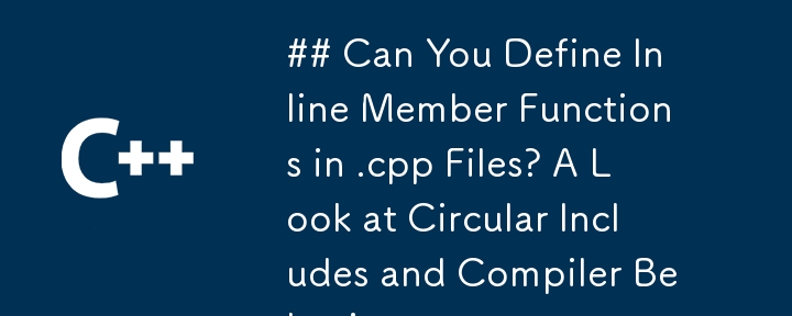 .cpp ファイルでインライン メンバー関数を定義できますか?循環インクルードとコンパイラの動作を見てみましょう。
