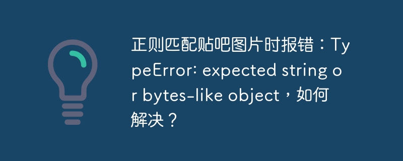 正则匹配贴吧图片时报错：TypeError: expected string or bytes-like object，如何解决？-小浪资源网