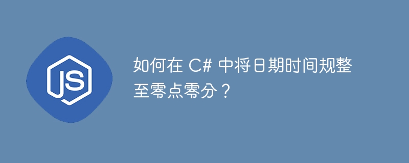 如何在 c# 中将日期时间规整至零点零分？