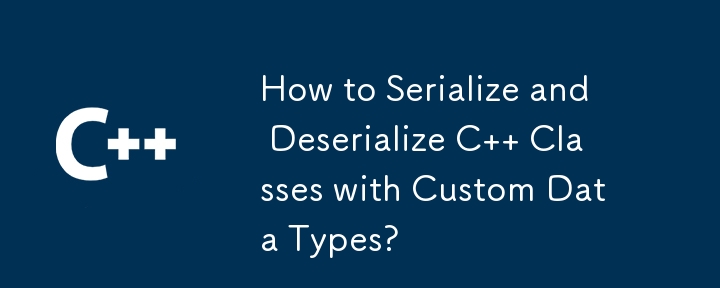 How to Serialize and Deserialize C   Classes with Custom Data Types?