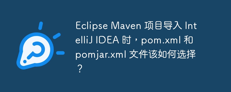 eclipse maven 项目导入 intellij idea 时，pom.xml 和 pomjar.xml 文件该如何选择？