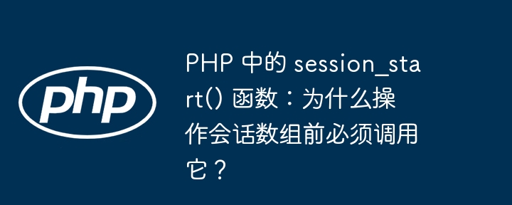 php 中的 session_start() 函数：为什么操作会话数组前必须调用它？