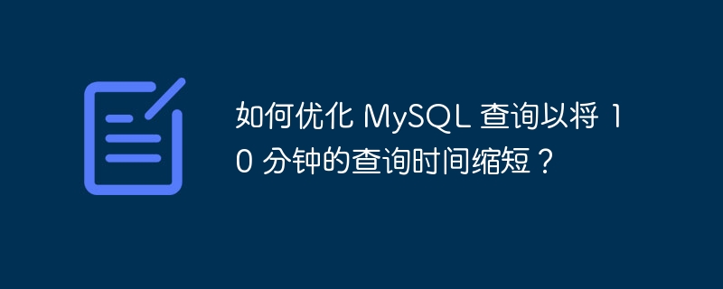 如何优化 mysql 查询以将 10 分钟的查询时间缩短?