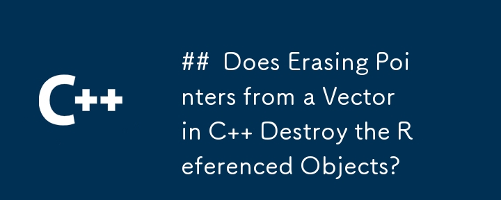 C でベクターからポインターを消去すると、参照されているオブジェクトが破壊されますか?