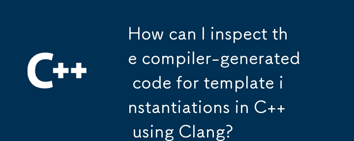 Clang を使用して、C でテンプレートのインスタンス化についてコンパイラが生成したコードを検査するにはどうすればよいですか?