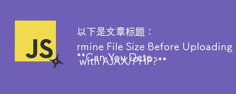 以下是文章标题：

Can You Determine File Size Before Uploading with AJAX/PHP?