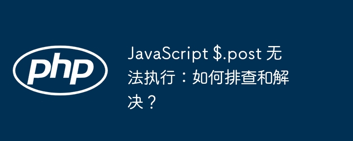 JavaScript $.post 无法执行：如何排查和解决？-小浪资源网