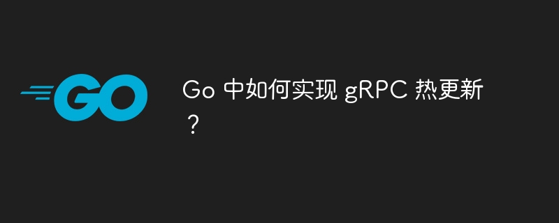 Go 中如何实现 gRPC 热更新？-小浪资源网