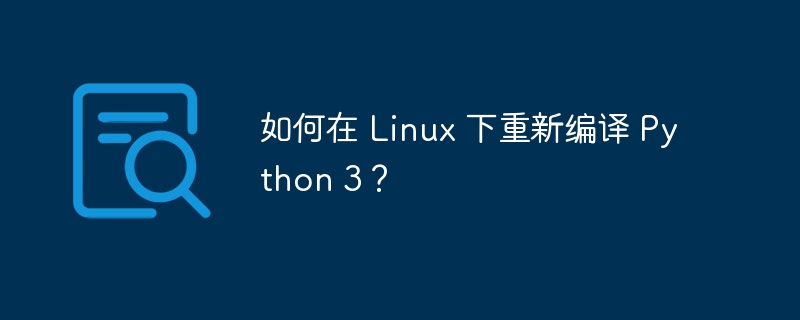 如何在 linux 下重新编译 python 3？