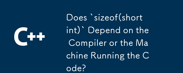 Est-ce que `sizeof(short int)` dépend du compilateur ou de la machine exécutant le code ?