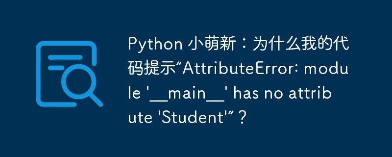 Python 小萌新：为什么我的代码提示“AttributeError: module ‘__main__’ has no attribute ‘Student’”？-小浪资源网