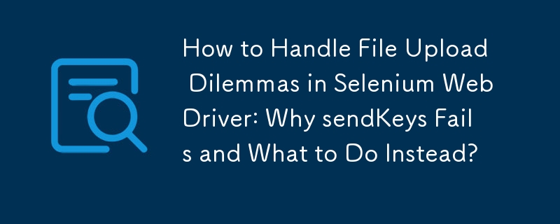 How to Handle File Upload Dilemmas in Selenium WebDriver: Why sendKeys Fails and What to Do Instead?