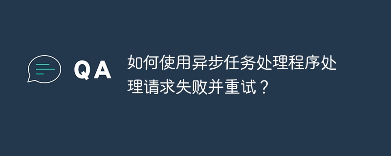 如何使用异步任务处理程序处理请求失败并重试？-小浪资源网