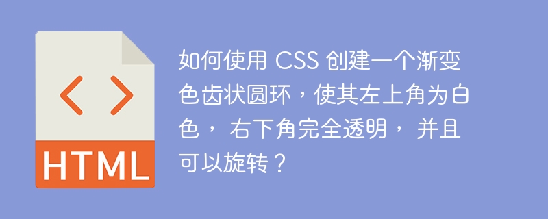 如何使用 CSS 创建一个渐变色齿状圆环，使其左上角为白色， 右下角完全透明， 并且可以旋转？-小浪资源网