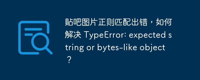 贴吧图片正则匹配出错，如何解决 TypeError: expected string or bytes-like object？-小浪资源网