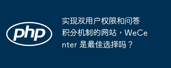 实现双用户权限和问答积分机制的网站，WeCenter 是最佳选择吗？