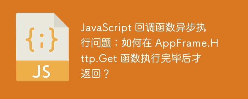 JavaScript 回调函数异步执行问题：如何在 AppFrame.Http.Get 函数执行完毕后才返回？-小浪资源网