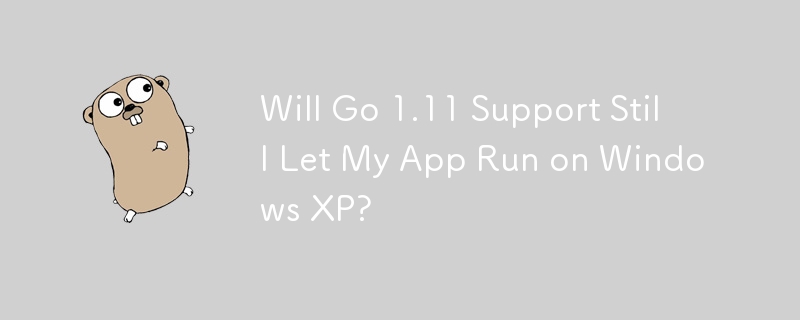 Lässt der Go 1.11-Support meine App weiterhin unter Windows XP laufen?