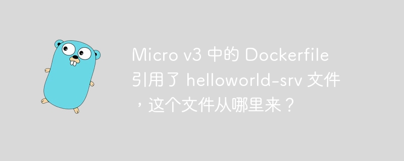 Micro v3 中的 Dockerfile 引用了 helloworld-srv 文件，这个文件从哪里来？-小浪资源网