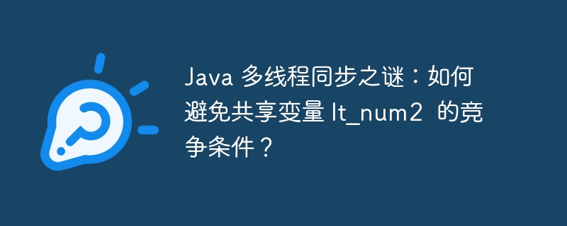 Java 多线程同步之谜：如何避免共享变量 lt_num2  的竞争条件？-小浪资源网