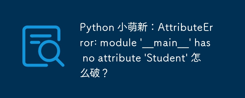 Python 小萌新：AttributeError: module ‘__main__’ has no attribute ‘Student’ 怎么破？-小浪资源网