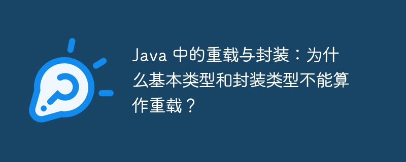 Java 中的重载与封装:为什么基本类型和封装类型不能算作重载?