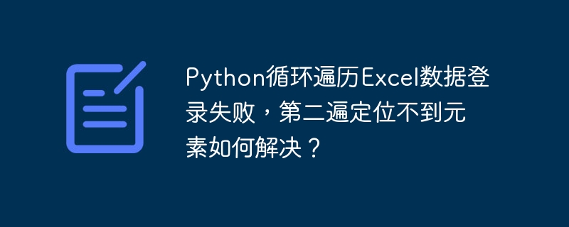 Python循环遍历Excel数据登录失败，第二遍定位不到元素如何解决？-小浪资源网