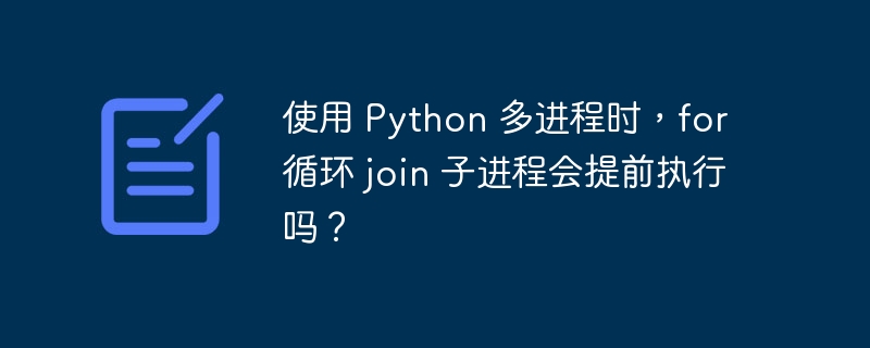 使用 Python 多进程时，for 循环 join 子进程会提前执行吗？-小浪资源网