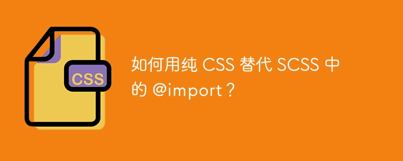 如何用纯 CSS 替代 SCSS 中的 @import？-小浪资源网