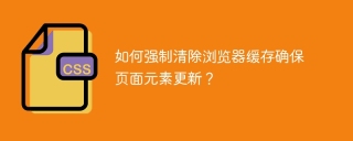 如何强制清除浏览器缓存确保页面元素更新？