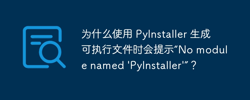 为什么使用 PyInstaller 生成可执行文件时会提示“No module named ‘PyInstaller’”？-小浪资源网