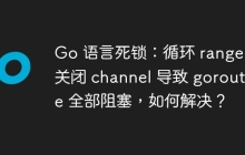 Go 语言死锁：循环 range 未关闭 channel 导致 goroutine 全部阻塞，如何解决？