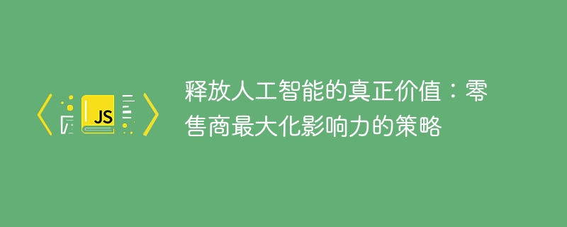 释放人工智能的真正价值：零售商最大化影响力的策略-小浪资源网