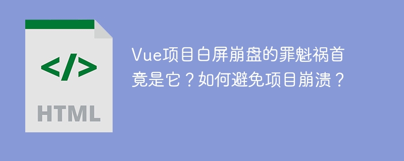 Vue项目白屏崩盘的罪魁祸首竟是它?如何避免项目崩溃?