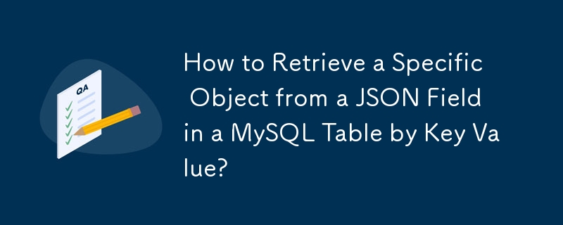 How to Retrieve a Specific Object from a JSON Field in a MySQL Table by Key Value?