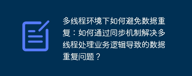 多线程环境下如何避免数据重复：如何通过同步机制解决多线程处理业务逻辑导致的数据重复问题？-小浪资源网