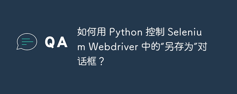 如何用 Python 控制 Selenium Webdriver 中的“另存为”对话框？-小浪资源网