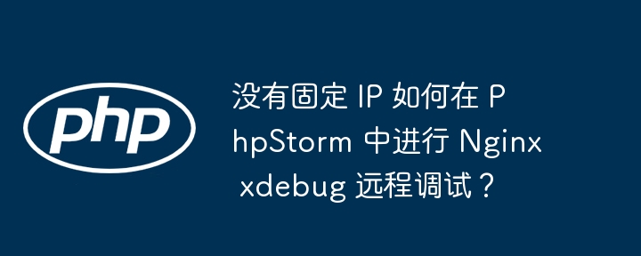 没有固定 IP 如何在 PhpStorm 中进行 Nginx xdebug 远程调试？-小浪资源网