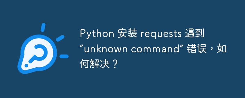 Python 安装 requests 遇到 “unknown command” 错误，如何解决？-小浪资源网