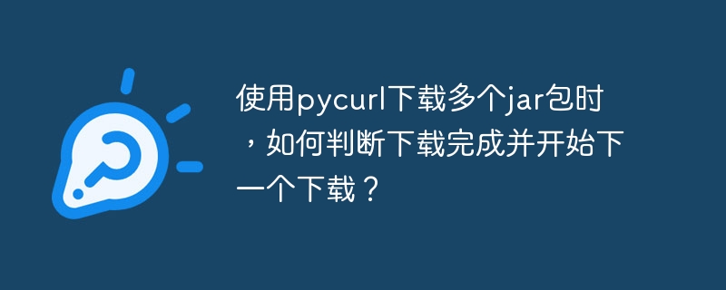 使用pycurl下载多个jar包时，如何判断下载完成并开始下一个下载？-小浪资源网