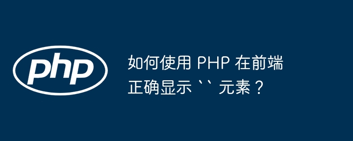 如何使用 PHP 在前端正确显示 “ 元素？-小浪资源网