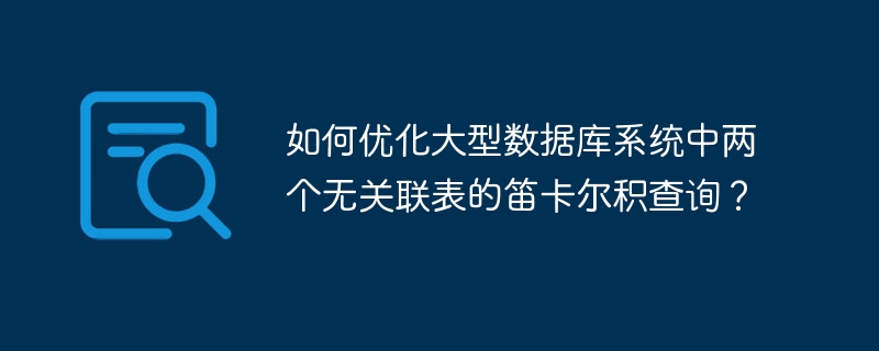 如何优化大型数据库系统中两个无关联表的笛卡尔积查询？-小浪资源网