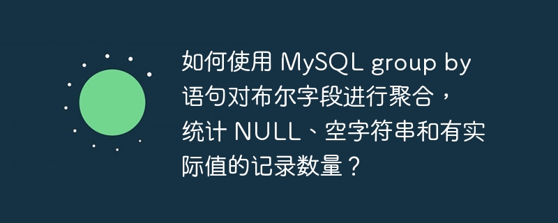 如何使用 mysql group by 语句对布尔字段进行聚合,统计 null、空字符串和有实际值的记录数量?