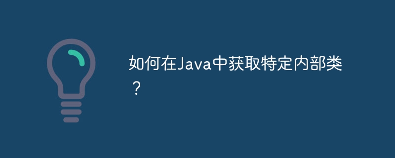 如何在Java中获取特定内部类？-小浪资源网