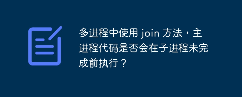 多进程中使用 join 方法，主进程代码是否会在子进程未完成前执行？-小浪资源网