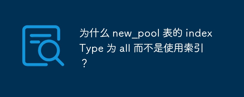 为什么 new_pool 表的 indexType 为 all 而不是使用索引？-小浪资源网