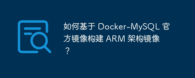 如何基于 Docker-MySQL 官方镜像构建 ARM 架构镜像？-小浪资源网