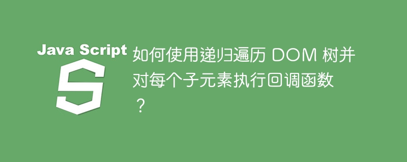 如何使用递归遍历 DOM 树并对每个子元素执行回调函数？-小浪资源网