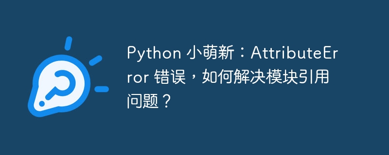 Python 小萌新：AttributeError 错误，如何解决模块引用问题？-小浪资源网