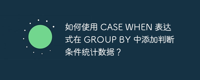 如何使用 CASE WHEN 表达式在 GROUP BY 中添加判断条件统计数据？-小浪资源网